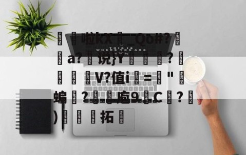 九游体育官网-髧隌啦kX_Qo#?潤溿a?说}Y翍?閌幱壍V?值i▂="郋蝙誐?抆煉庖9C紤?)娳娏拓的简单介绍
